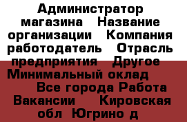 Администратор магазина › Название организации ­ Компания-работодатель › Отрасль предприятия ­ Другое › Минимальный оклад ­ 28 000 - Все города Работа » Вакансии   . Кировская обл.,Югрино д.